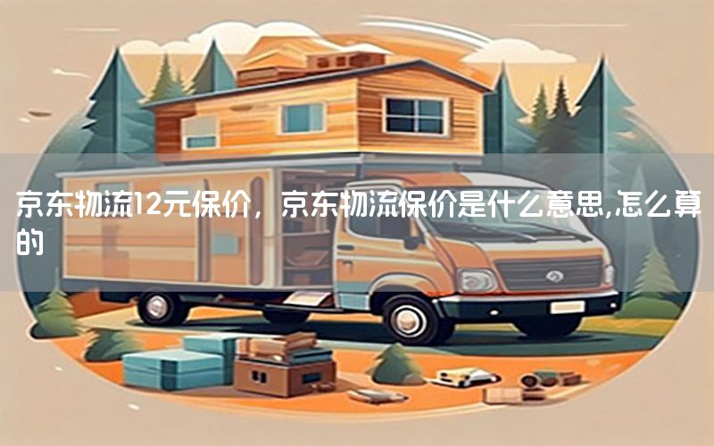 京东物流12元保价，京东物流保价是什么意思,怎么算的