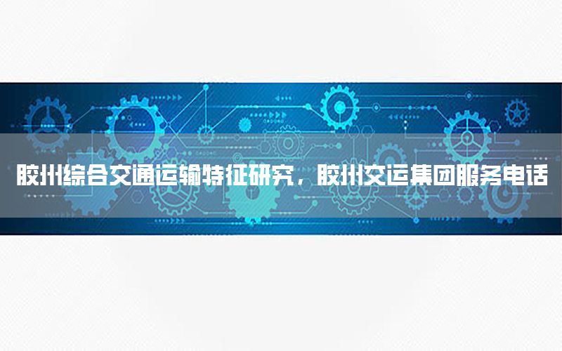 胶州综合交通运输特征研究，胶州交运集团服务电话