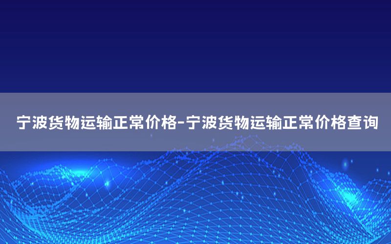 宁波货物运输正常价格-宁波货物运输正常价格查询