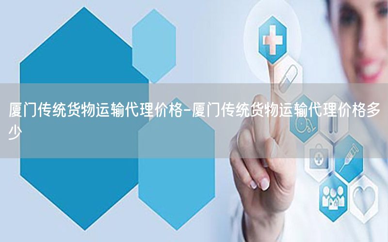 厦门传统货物运输代理价格-厦门传统货物运输代理价格多少