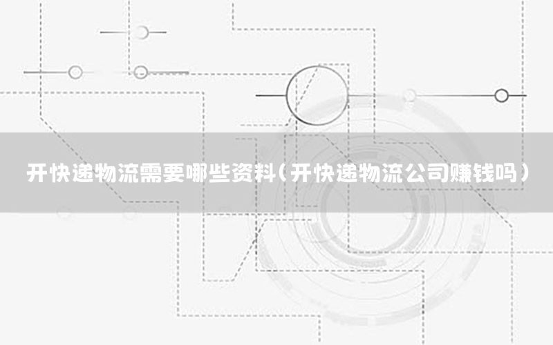 开快递物流需要哪些资料（开快递物流公司赚钱吗）