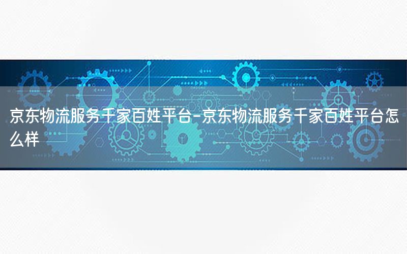 京东物流服务千家百姓平台-京东物流服务千家百姓平台怎么样