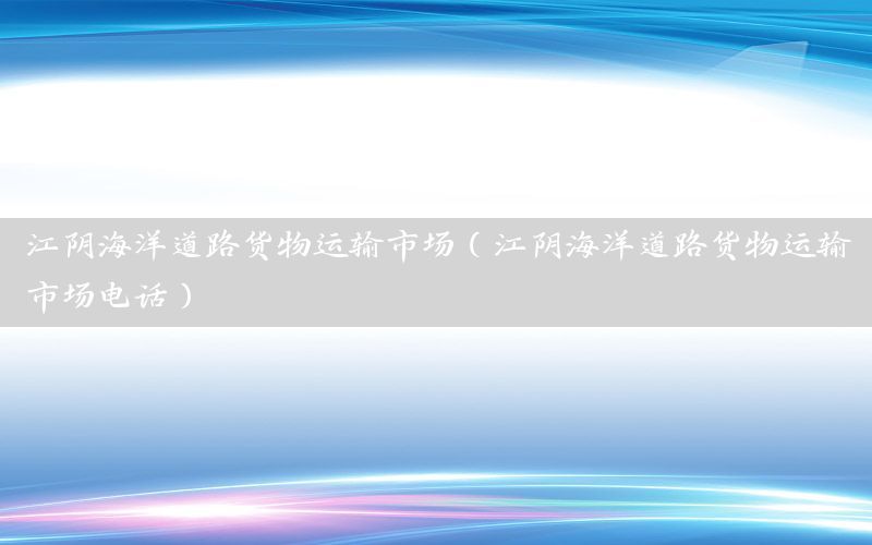 江阴海洋道路货物运输市场（江阴海洋道路货物运输市场电话）