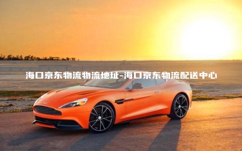 海口京东物流物流地址-海口京东物流配送中心
