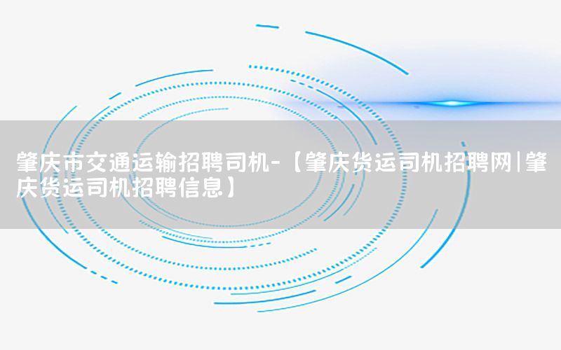 肇庆市交通运输招聘司机-【肇庆货运司机招聘网|肇庆货运司机招聘信息】