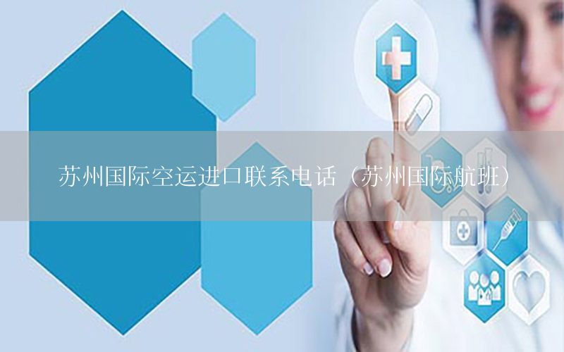苏州国际空运进口联系电话（苏州国际航班）