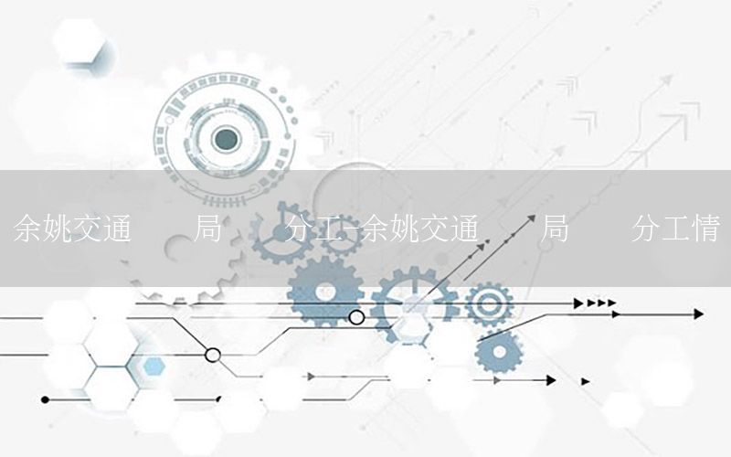 余姚交通运输局领导分工-余姚交通运输局领导分工情况