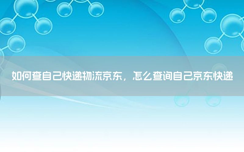 如何查自己快递物流京东，怎么查询自己京东快递