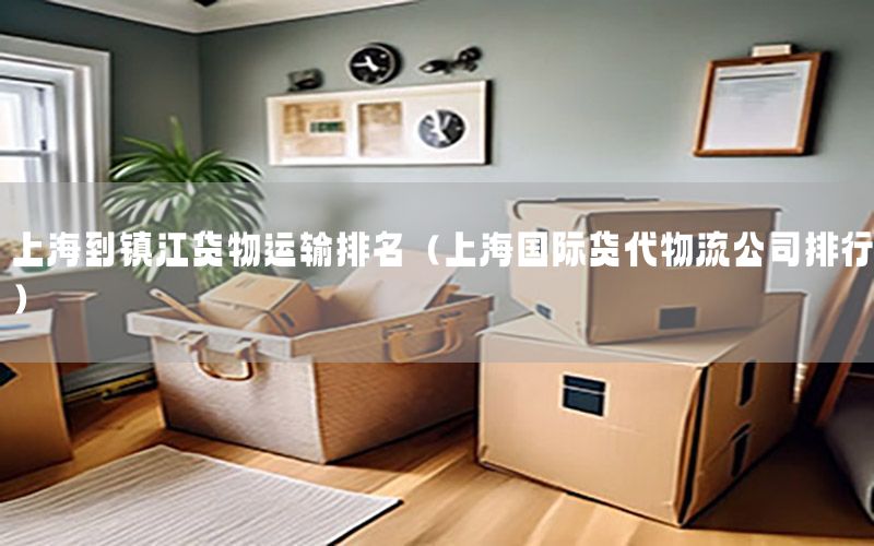 上海到镇江货物运输排名（上海国际货代物流公司排行）