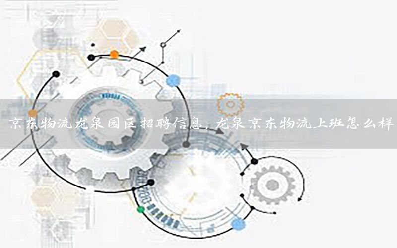京东物流龙泉园区招聘信息，龙泉京东物流上班怎么样
