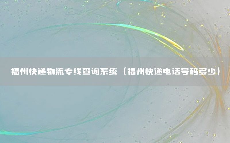 福州快递物流专线查询系统（福州快递电话号码多少）