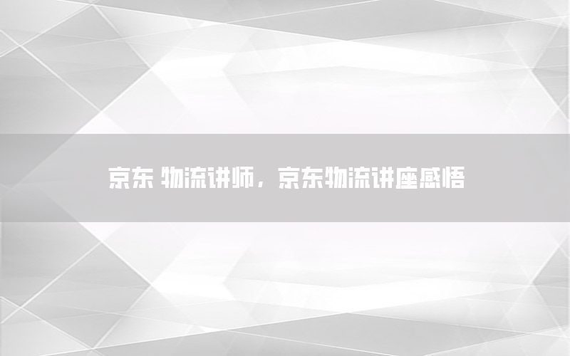 京东 物流讲师，京东物流讲座感悟
