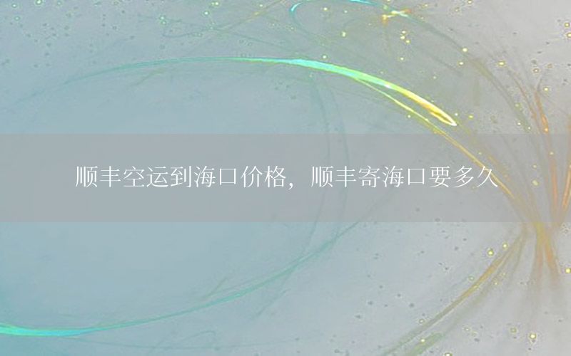 顺丰空运到海口价格，顺丰寄海口要多久