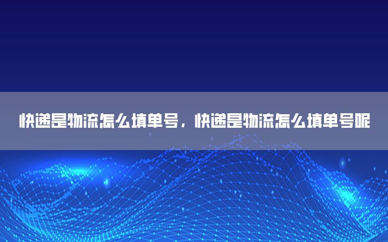 快递是物流怎么填单号，快递是物流怎么填单号呢