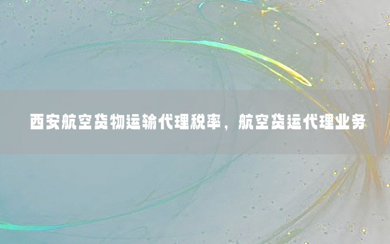 西安航空货物运输代理税率，航空货运代理业务