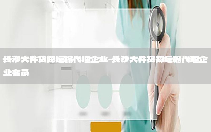 长沙大件货物运输代理企业-长沙大件货物运输代理企业名录