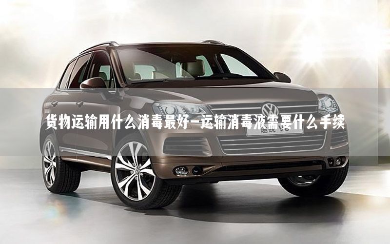 货物运输用什么消毒最好-运输消毒液需要什么手续