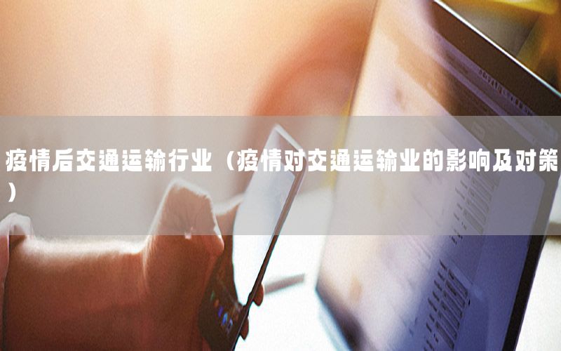疫情后交通运输行业（疫情对交通运输业的影响及对策）