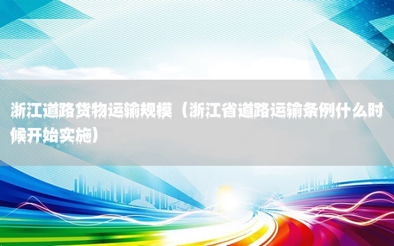 浙江道路货物运输规模（浙江省道路运输条例什么时候开始实施）