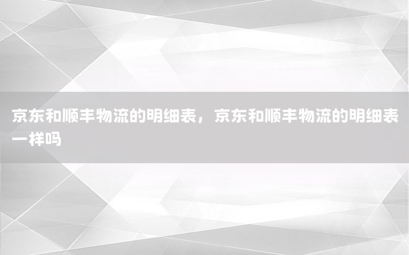 京东和顺丰物流的明细表，京东和顺丰物流的明细表一样吗