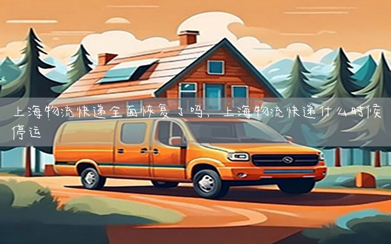 上海物流快递全面恢复了吗，上海物流快递什么时候停运