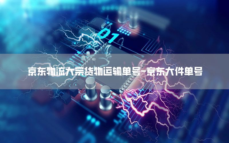 京东物流大宗货物运输单号-京东大件单号