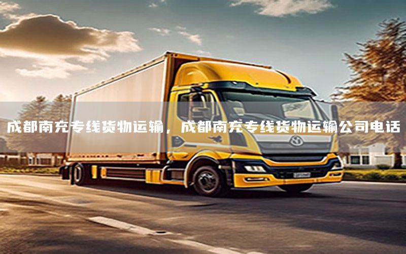 成都南充专线货物运输，成都南充专线货物运输公司电话