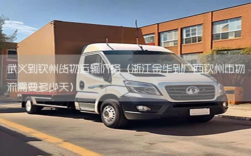 武义到钦州货物运输价格（浙江金华到广西钦州市物流需要多少天）