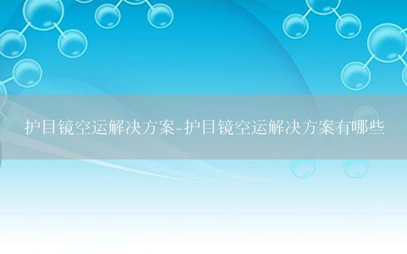 护目镜空运解决方案-护目镜空运解决方案有哪些