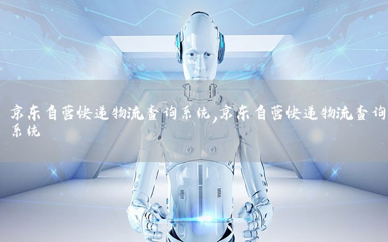京东自营快递物流查询系统，京东自营快递物流查询系统