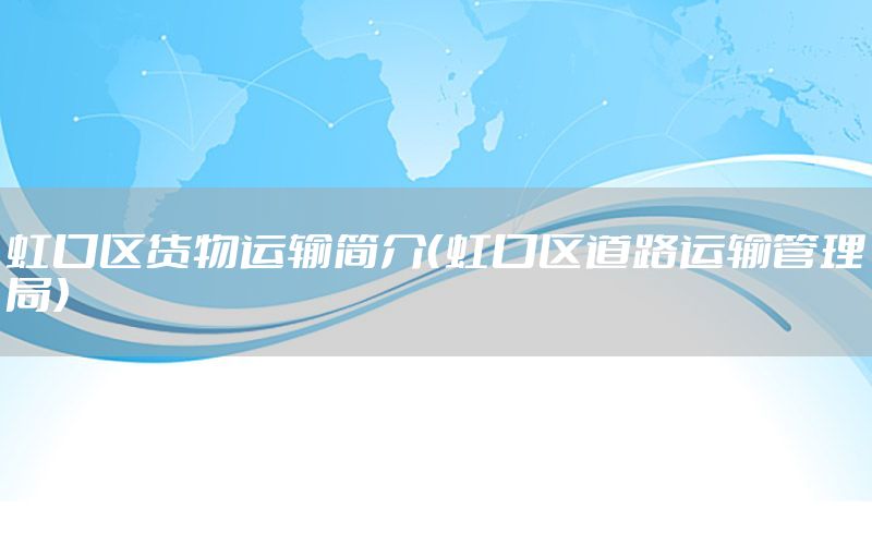 虹口区货物运输简介（虹口区道路运输管理局）