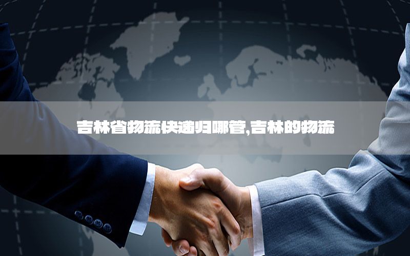 吉林省物流快递归哪管，吉林的物流
