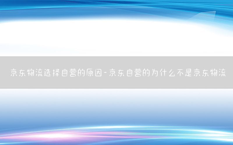 京东物流选择自营的原因-京东自营的为什么不是京东物流