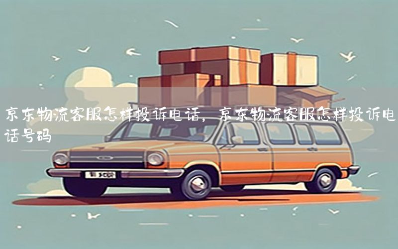 京东物流客服怎样投诉电话，京东物流客服怎样投诉电话号码