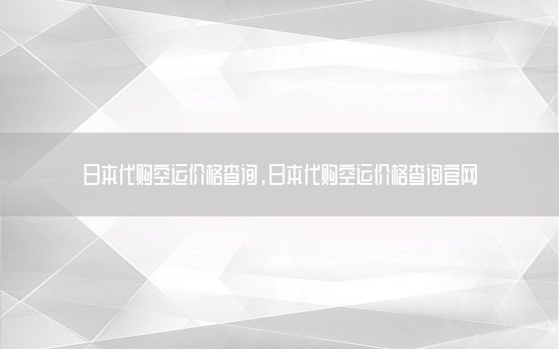 日本代购空运价格查询，日本代购空运价格查询官网