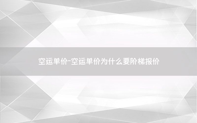 空运单价-空运单价为什么要阶梯报价