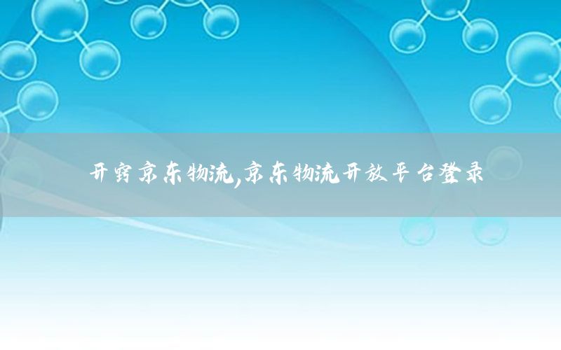 开窍京东物流，京东物流开放平台登录