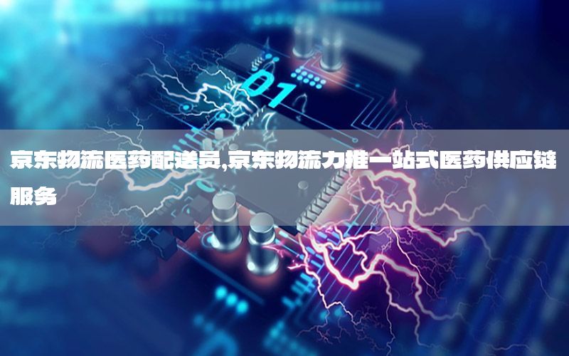 京东物流医药配送员，京东物流力推一站式医药供应链服务
