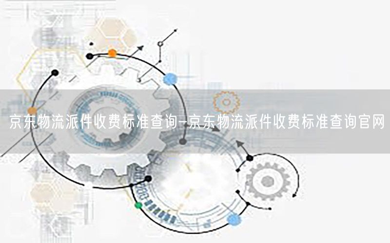 京东物流派件收费标准查询-京东物流派件收费标准查询官网