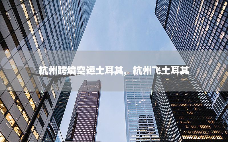 杭州跨境空运土耳其，杭州飞土耳其