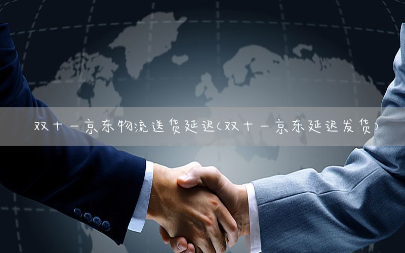 双十一京东物流送货延迟（双十一京东延迟发货）