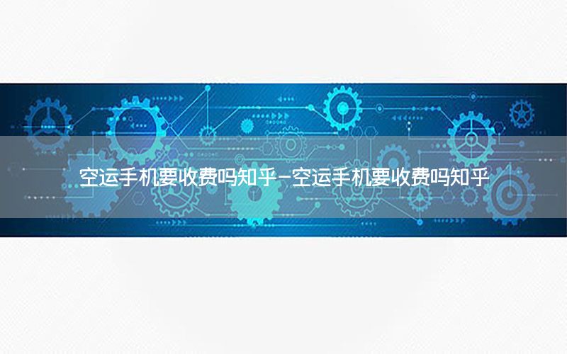 空运手机要收费吗知乎-空运手机要收费吗知乎