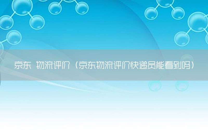 京东 物流评价（京东物流评价快递员能看到吗）