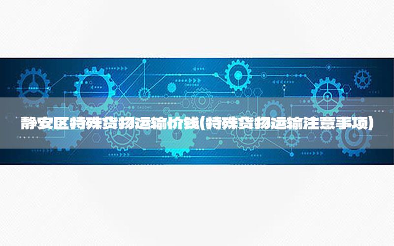 静安区特殊货物运输价钱（特殊货物运输注意事项）