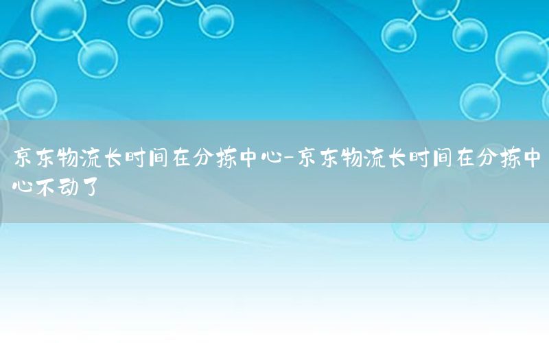 京东物流长时间在分拣中心-京东物流长时间在分拣中心不动了