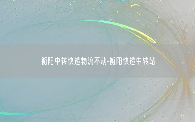 衡阳中转快递物流不动-衡阳快递中转站