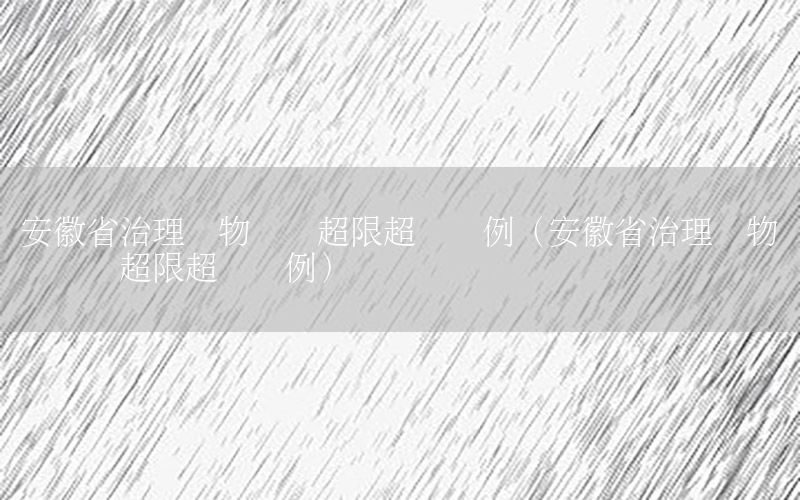 安徽省治理货物运输超限超载条例（安徽省治理货物运输车辆超限超载条例）