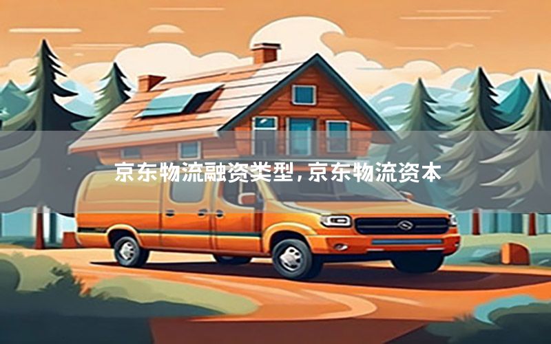 京东物流融资类型，京东物流资本