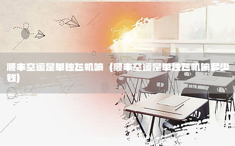 顺丰空运是单独飞机嘛（顺丰空运是单独飞机嘛多少钱）