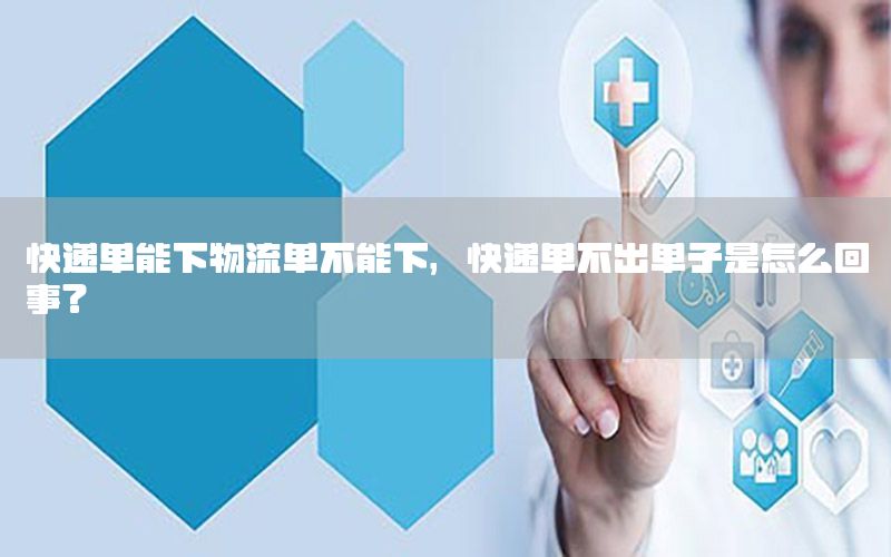 快递单能下物流单不能下，快递单不出单子是怎么回事?